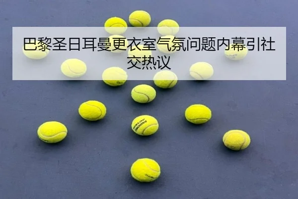 巴黎圣日耳曼更衣室气氛问题内幕引社交热议