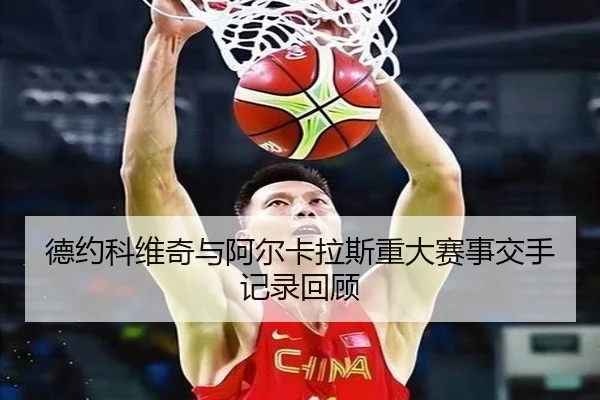 德约科维奇与阿尔卡拉斯重大赛事交手记录回顾