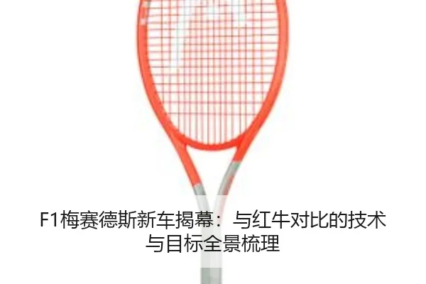 F1梅赛德斯新车揭幕：与红牛对比的技术与目标全景梳理